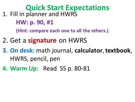 Quick Start Expectations 1.Fill in planner and HWRS HW: p. 90, #1 (Hint: compare each one to all the others.) 2.Get a signature on HWRS 3.On desk: math.