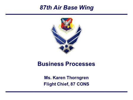 87th Air Base Wing Ms. Karen Thorngren Flight Chief, 87 CONS Business Processes.