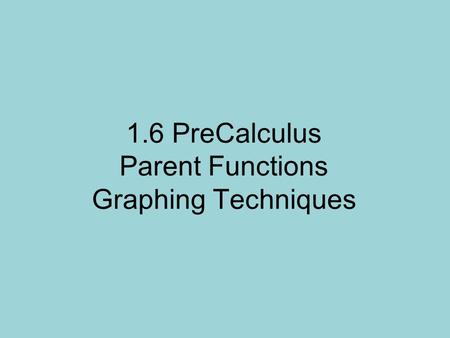 1.6 PreCalculus Parent Functions Graphing Techniques.