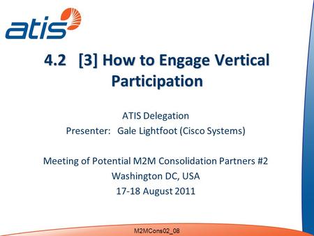 4.2 [3] How to Engage Vertical Participation ATIS Delegation Presenter: Gale Lightfoot (Cisco Systems) Meeting of Potential M2M Consolidation Partners.