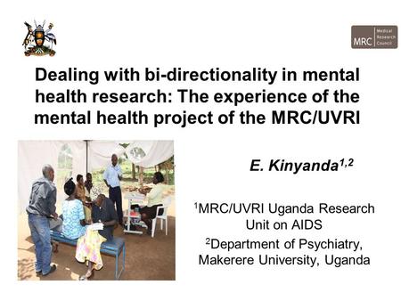 Dealing with bi-directionality in mental health research: The experience of the mental health project of the MRC/UVRI E. Kinyanda 1,2 1 MRC/UVRI Uganda.
