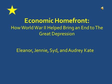 Economic Homefront: How World War II Helped Bring an End to The Great Depression Eleanor, Jennie, Syd, and Audrey Kate.
