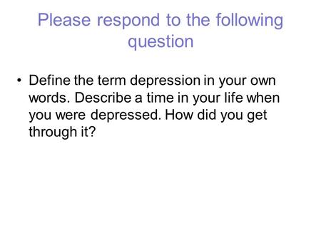 Please respond to the following question Define the term depression in your own words. Describe a time in your life when you were depressed. How did you.
