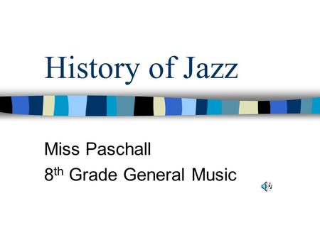 History of Jazz Miss Paschall 8 th Grade General Music.