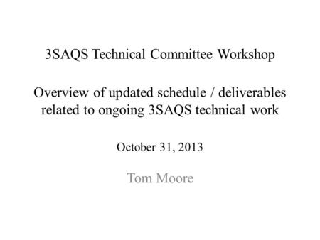 3SAQS Technical Committee Workshop Overview of updated schedule / deliverables related to ongoing 3SAQS technical work October 31, 2013 Tom Moore.