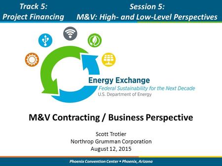 Phoenix Convention Center Phoenix, Arizona M&V Contracting / Business Perspective Track 5: Project Financing Session 5: M&V: High- and Low-Level Perspectives.
