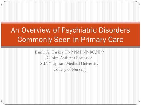 Bambi A. Carkey DNP,PMHNP-BC,NPP Clinical Assistant Professor SUNY Upstate Medical University College of Nursing An Overview of Psychiatric Disorders Commonly.