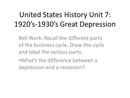 United States History Unit 7: 1920’s-1930’s Great Depression Bell Work: Recall the different parts of the business cycle. Draw the cycle and label the.