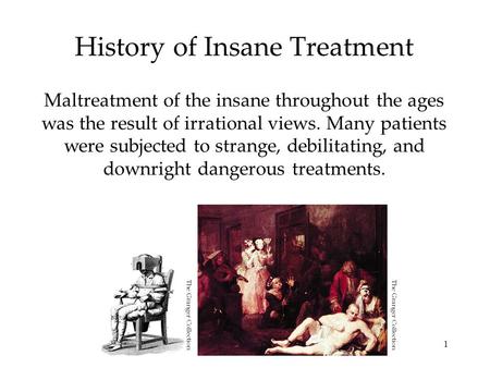 1 History of Insane Treatment Maltreatment of the insane throughout the ages was the result of irrational views. Many patients were subjected to strange,