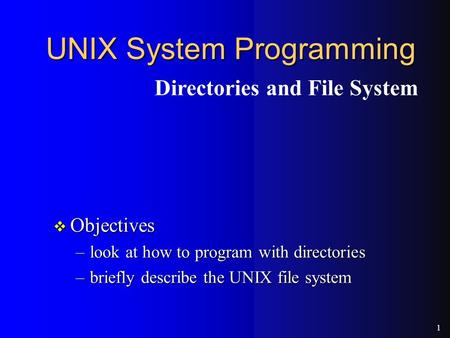 1 UNIX System Programming v Objectives –look at how to program with directories –briefly describe the UNIX file system Directories and File System.