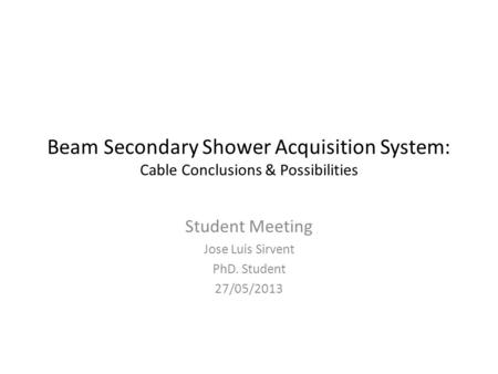Beam Secondary Shower Acquisition System: Cable Conclusions & Possibilities Student Meeting Jose Luis Sirvent PhD. Student 27/05/2013.