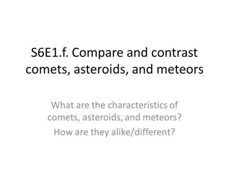 S6E1.f. Compare and contrast comets, asteroids, and meteors What are the characteristics of comets, asteroids, and meteors? How are they alike/different?