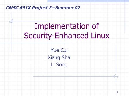1 Implementation of Security-Enhanced Linux Yue Cui Xiang Sha Li Song CMSC 691X Project 2—Summer 02.