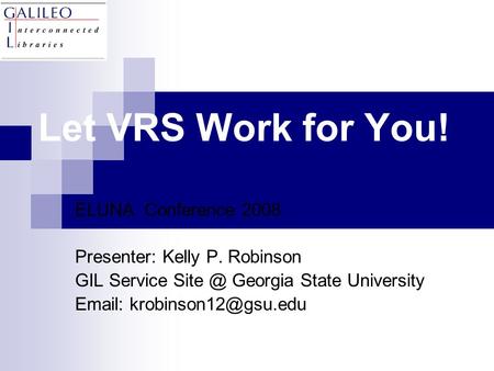 Let VRS Work for You! ELUNA Conference 2008 Presenter: Kelly P. Robinson GIL Service Georgia State University