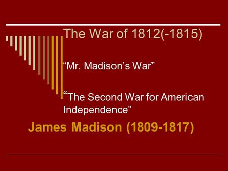 The War of 1812(-1815) “Mr. Madison’s War” “ The Second War for American Independence” James Madison (1809-1817)