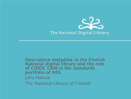 Descriptive metadata in the Finnish National digital library and the role of CIDOC CRM in the standards portfolio of NDL Juha Hakala The National Library.