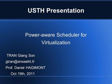 USTH Presentation Power-aware Scheduler for Virtualization TRAN Giang Son Prof. Daniel HAGIMONT Oct 19th, 2011.