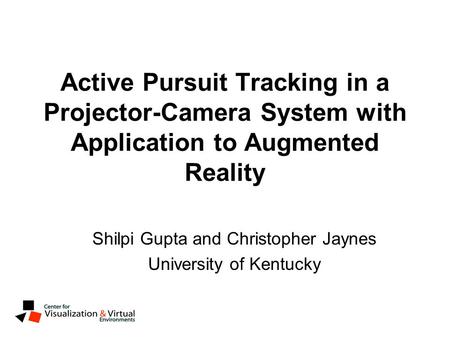 Active Pursuit Tracking in a Projector-Camera System with Application to Augmented Reality Shilpi Gupta and Christopher Jaynes University of Kentucky.