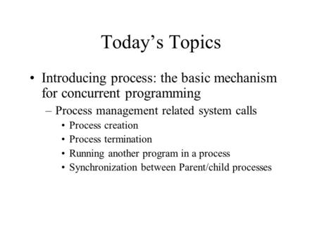 Today’s Topics Introducing process: the basic mechanism for concurrent programming –Process management related system calls Process creation Process termination.