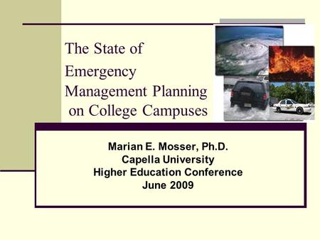 The State of Emergency Management Planning on College Campuses Marian E. Mosser, Ph.D. Capella University Higher Education Conference June 2009.