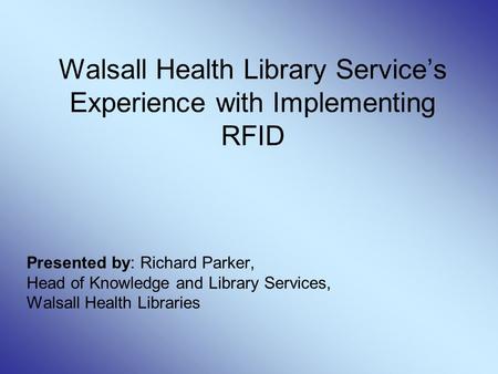 Walsall Health Library Service’s Experience with Implementing RFID Presented by: Richard Parker, Head of Knowledge and Library Services, Walsall Health.