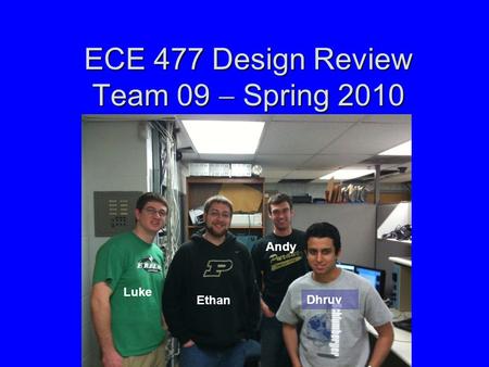 ECE 477 Design Review Team 09  Spring 2010 Luke Ethan Andy Dhruv.
