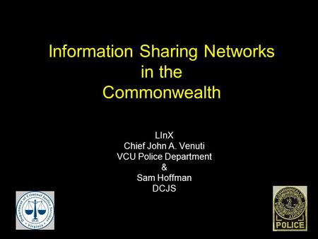 Information Sharing Networks in the Commonwealth LInX Chief John A. Venuti VCU Police Department & Sam Hoffman DCJS.