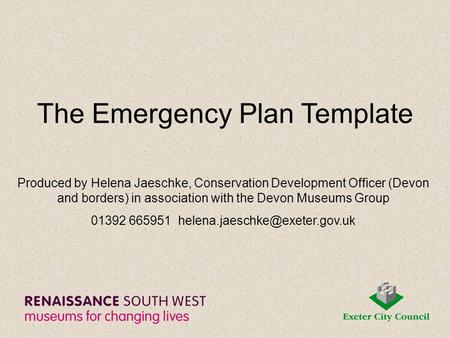 The Emergency Plan Template Produced by Helena Jaeschke, Conservation Development Officer (Devon and borders) in association with the Devon Museums Group.