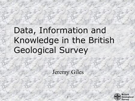 1 Data, Information and Knowledge in the British Geological Survey Jeremy Giles.