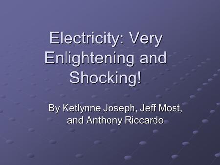 Electricity: Very Enlightening and Shocking! By Ketlynne Joseph, Jeff Most, and Anthony Riccardo.