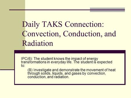 Daily TAKS Connection: Convection, Conduction, and Radiation IPC(6): The student knows the impact of energy transformations in everyday life. The student.