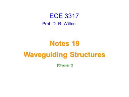 Prof. D. R. Wilton Notes 19 Waveguiding Structures Waveguiding Structures ECE 3317 [Chapter 5]