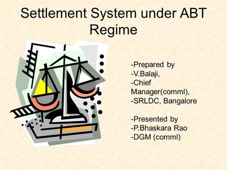 Settlement System under ABT Regime -Prepared by -V.Balaji, -Chief Manager(comml), -SRLDC, Bangalore -Presented by -P.Bhaskara Rao -DGM (comml)