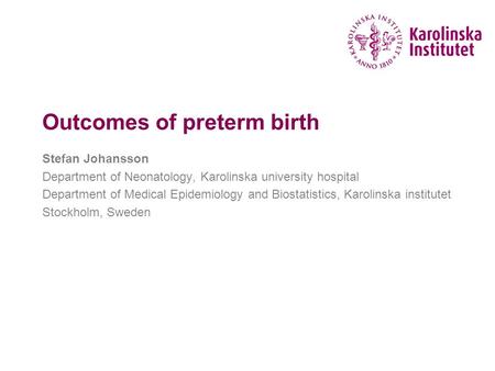 Outcomes of preterm birth Stefan Johansson Department of Neonatology, Karolinska university hospital Department of Medical Epidemiology and Biostatistics,