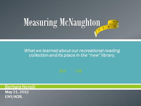  What we learned about our recreational reading collection and its place in the “new” library. Barbara Norelli May 21, 2012 ENY/ACRL.