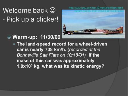 Welcome back - Pick up a clicker!  Warm-up: 11/30/09 The land-speed record for a wheel-driven car is nearly 738 km/h. (recorded at the Bonneville Salt.
