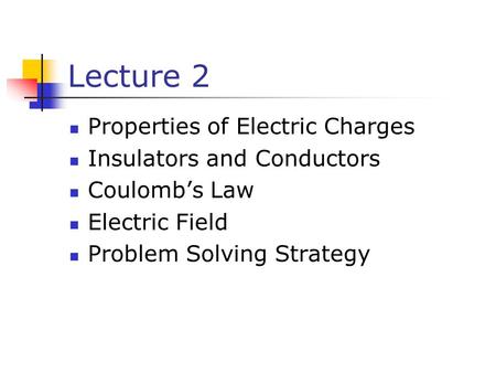 Lecture 2 Properties of Electric Charges Insulators and Conductors Coulomb’s Law Electric Field Problem Solving Strategy.