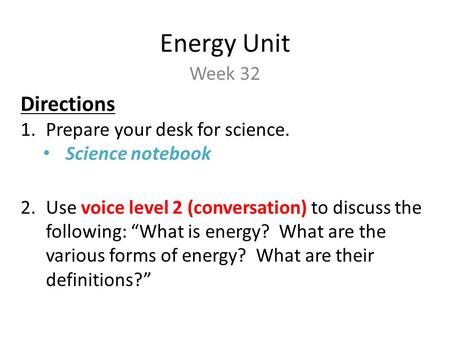 Energy Unit Week 32 Directions 1.Prepare your desk for science. Science notebook 2.Use voice level 2 (conversation) to discuss the following: “What is.