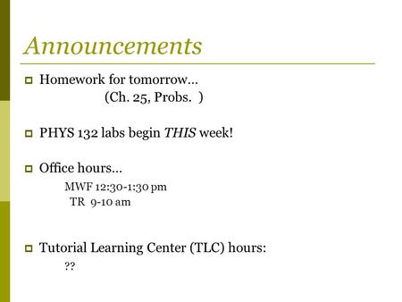 Announcements  Homework for tomorrow… (Ch. 25, Probs. )  PHYS 132 labs begin THIS week!  Office hours… MWF 12:30-1:30 pm TR 9-10 am  Tutorial Learning.