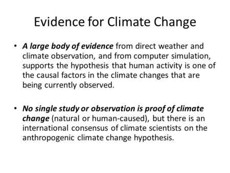 Evidence for Climate Change A large body of evidence from direct weather and climate observation, and from computer simulation, supports the hypothesis.