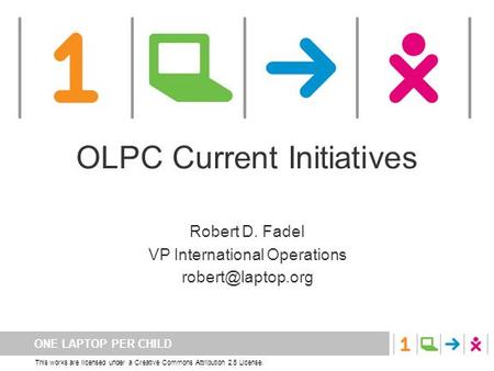 ONE LAPTOP PER CHILD This works are licensed under a Creative Commons Attribution 2.5 License. OLPC Current Initiatives Robert D. Fadel VP International.
