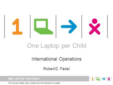 ONE LAPTOP PER CHILD This works are licensed under a Creative Commons Attribution 2.5 License. One Laptop per Child International Operations Robert D.