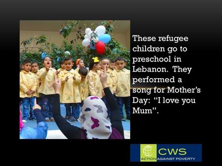These refugee children go to preschool in Lebanon. They performed a song for Mother’s Day: “I love you Mum”.