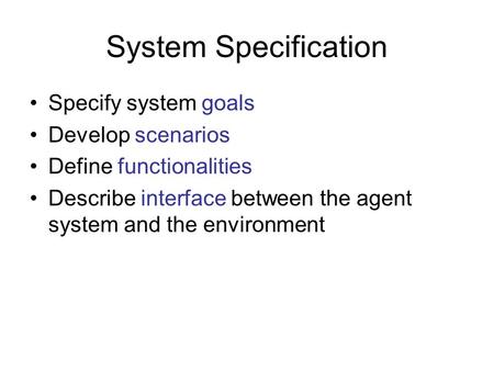 System Specification Specify system goals Develop scenarios Define functionalities Describe interface between the agent system and the environment.