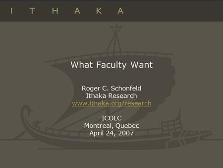 What Faculty Want Roger C. Schonfeld Ithaka Research www.ithaka.org/research ICOLC Montreal, Quebec April 24, 2007 www.ithaka.org/research.