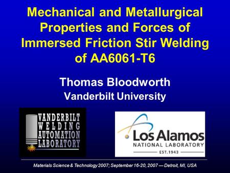 Materials Science & Technology 2007; September 16-20, 2007 — Detroit, MI, USA Mechanical and Metallurgical Properties and Forces of Immersed Friction Stir.