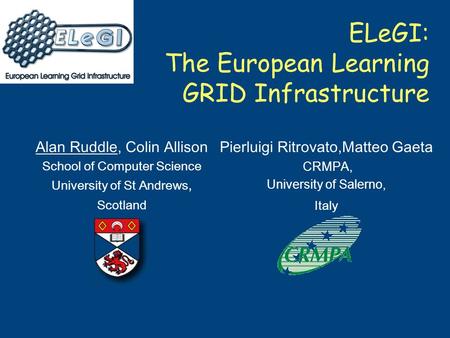 ELeGI: The European Learning GRID Infrastructure Pierluigi Ritrovato,Matteo Gaeta CRMPA, University of Salerno, Italy Alan Ruddle, Colin Allison School.