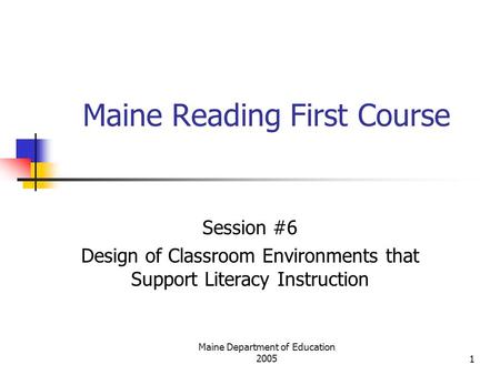 Maine Department of Education 20051 Maine Reading First Course Session #6 Design of Classroom Environments that Support Literacy Instruction.
