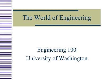 The World of Engineering Engineering 100 University of Washington.
