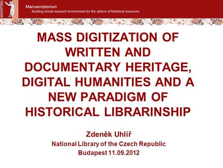 MASS DIGITIZATION OF WRITTEN AND DOCUMENTARY HERITAGE, DIGITAL HUMANITIES AND A NEW PARADIGM OF HISTORICAL LIBRARINSHIP Zdeněk Uhlíř National Library of.